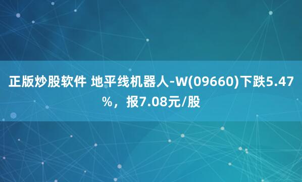 正版炒股软件 地平线机器人-W(09660)下跌5.47%，报7.08元/股