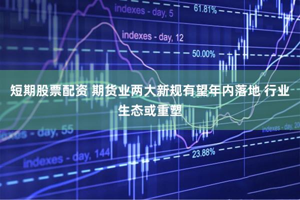 短期股票配资 期货业两大新规有望年内落地 行业生态或重塑