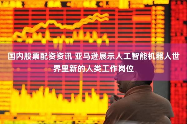国内股票配资资讯 亚马逊展示人工智能机器人世界里新的人类工作岗位
