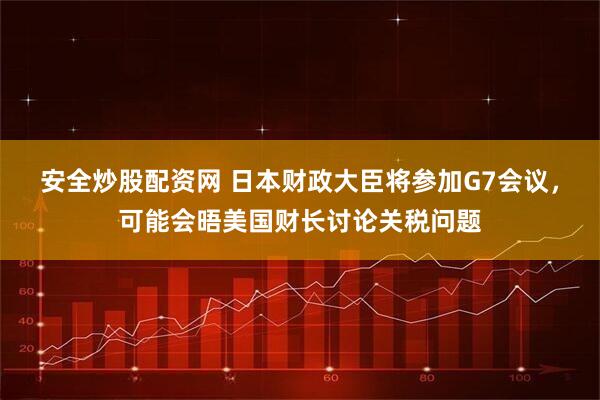 安全炒股配资网 日本财政大臣将参加G7会议，可能会晤美国财长讨论关税问题