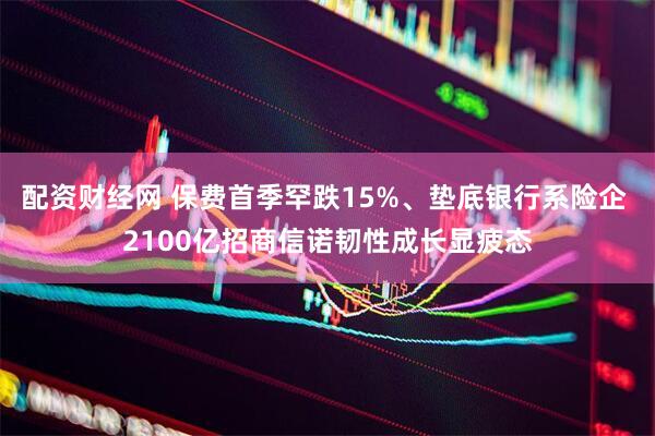 配资财经网 保费首季罕跌15%、垫底银行系险企 2100亿招商信诺韧性成长显疲态