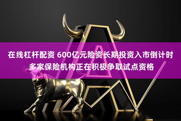 在线杠杆配资 600亿元险资长期投资入市倒计时 多家保险机构正在积极争取试点资格