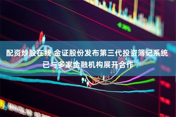 配资炒股在线 金证股份发布第三代投资簿记系统 已与多家金融机构展开合作