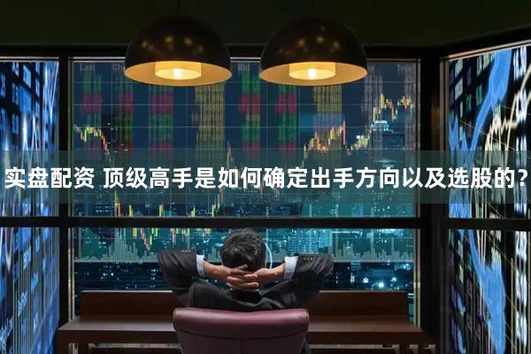 实盘配资 顶级高手是如何确定出手方向以及选股的？