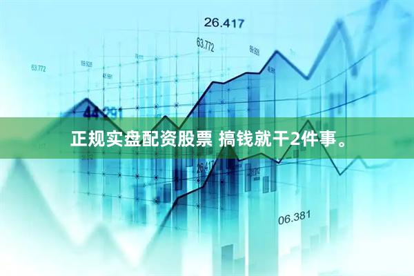 正规实盘配资股票 搞钱就干2件事。
