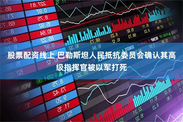 股票配资线上 巴勒斯坦人民抵抗委员会确认其高级指挥官被以军打死