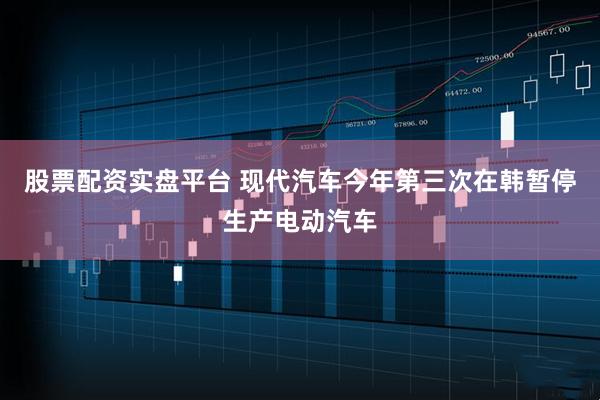 股票配资实盘平台 现代汽车今年第三次在韩暂停生产电动汽车