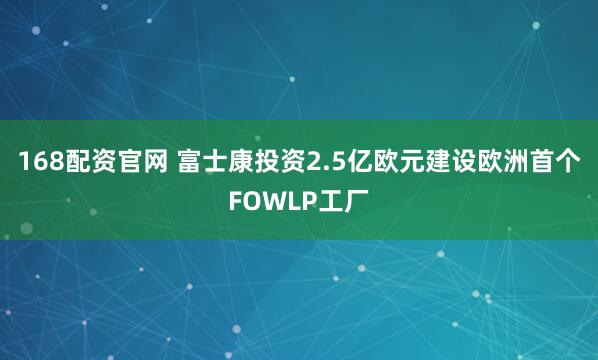 168配资官网 富士康投资2.5亿欧元建设欧洲首个FOWLP工厂