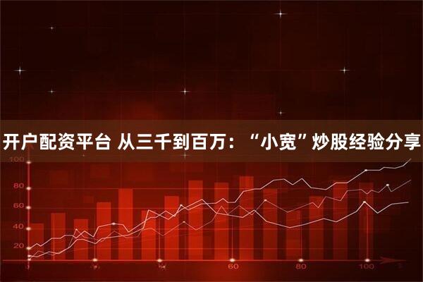 开户配资平台 从三千到百万：“小宽”炒股经验分享