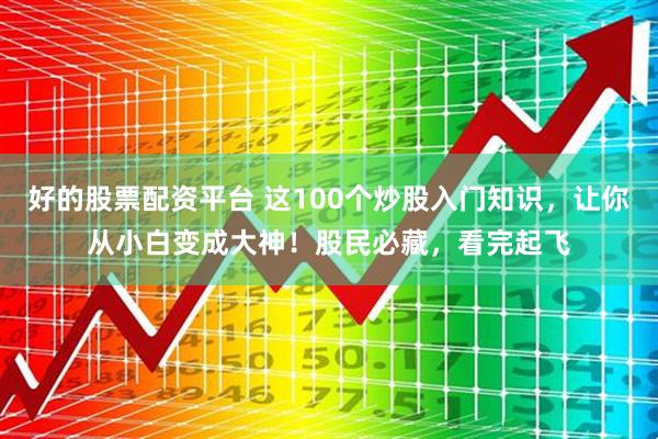 好的股票配资平台 这100个炒股入门知识，让你从小白变成大神！股民必藏，看完起飞