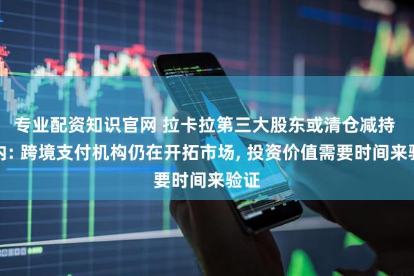 专业配资知识官网 拉卡拉第三大股东或清仓减持 业内: 跨境支付机构仍在开拓市场, 投资价值需要时间来验证