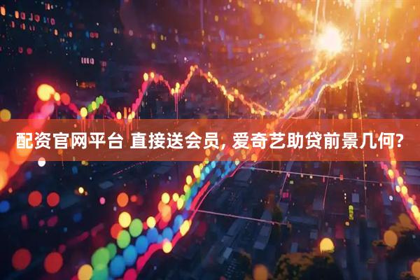 配资官网平台 直接送会员, 爱奇艺助贷前景几何?