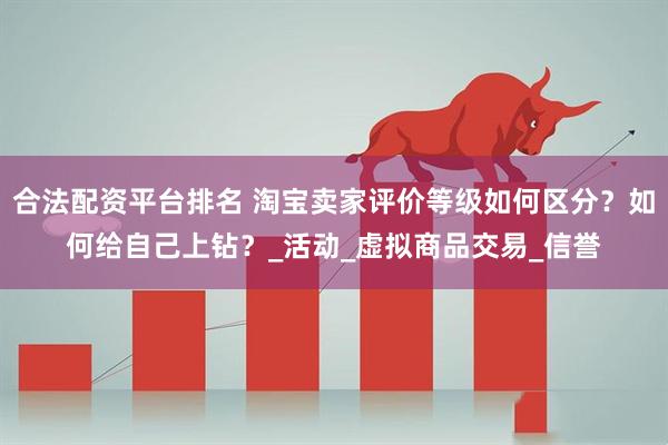 合法配资平台排名 淘宝卖家评价等级如何区分？如何给自己上钻？_活动_虚拟商品交易_信誉