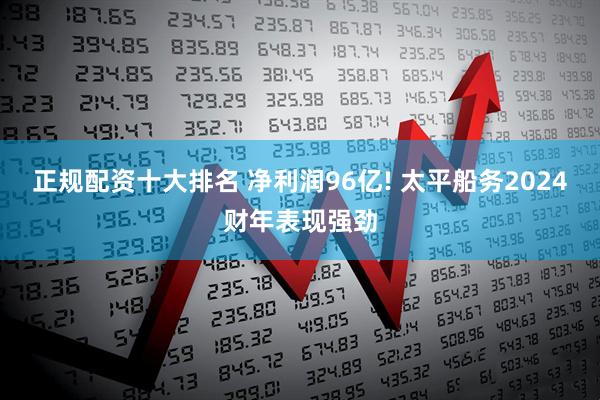 正规配资十大排名 净利润96亿! 太平船务2024财年表现强劲