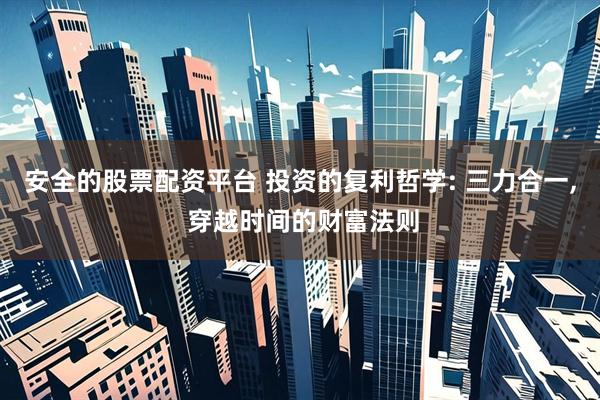 安全的股票配资平台 投资的复利哲学: 三力合一, 穿越时间的财富法则