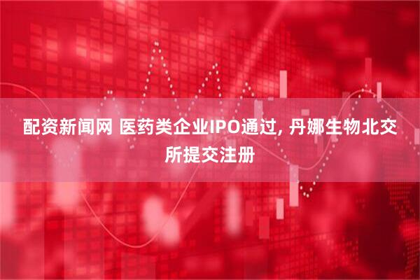 配资新闻网 医药类企业IPO通过, 丹娜生物北交所提交注册