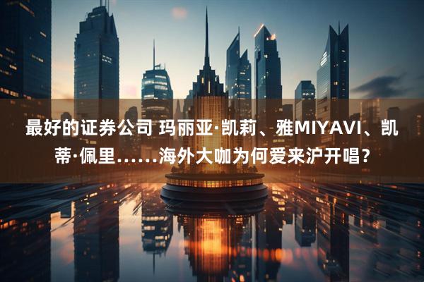 最好的证券公司 玛丽亚·凯莉、雅MIYAVI、凯蒂·佩里……海外大咖为何爱来沪开唱？
