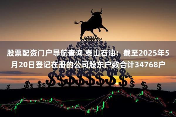 股票配资门户导航查询 泰山石油：截至2025年5月20日登记在册的公司股东户数合计34768户