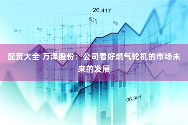 配资大全 万泽股份：公司看好燃气轮机的市场未来的发展