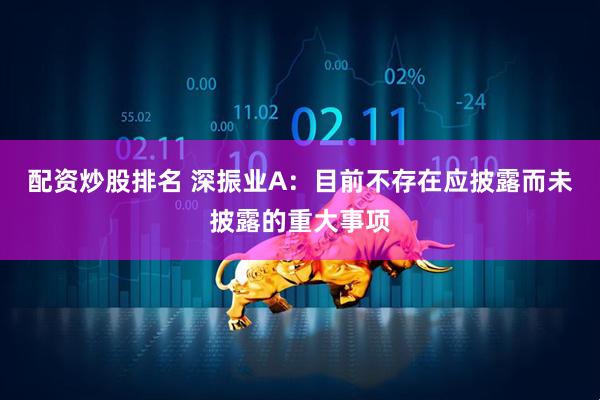 配资炒股排名 深振业A：目前不存在应披露而未披露的重大事项