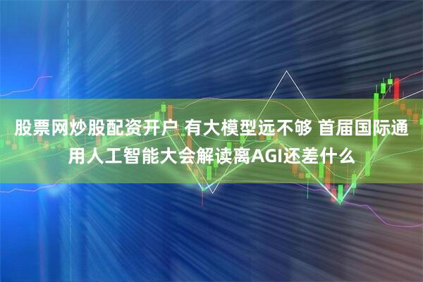 股票网炒股配资开户 有大模型远不够 首届国际通用人工智能大会解读离AGI还差什么