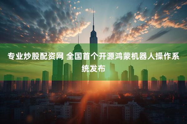 专业炒股配资网 全国首个开源鸿蒙机器人操作系统发布