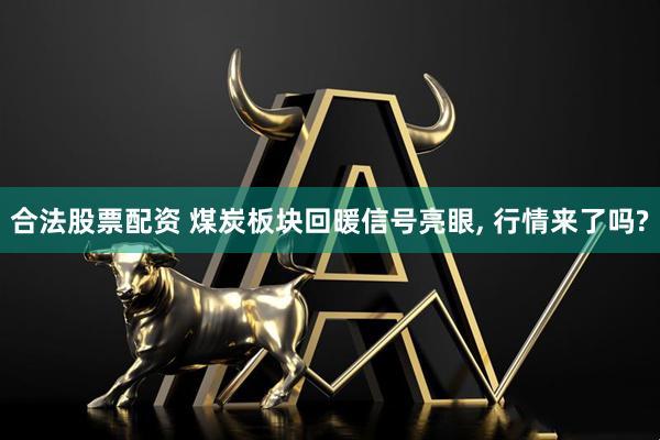 合法股票配资 煤炭板块回暖信号亮眼, 行情来了吗?
