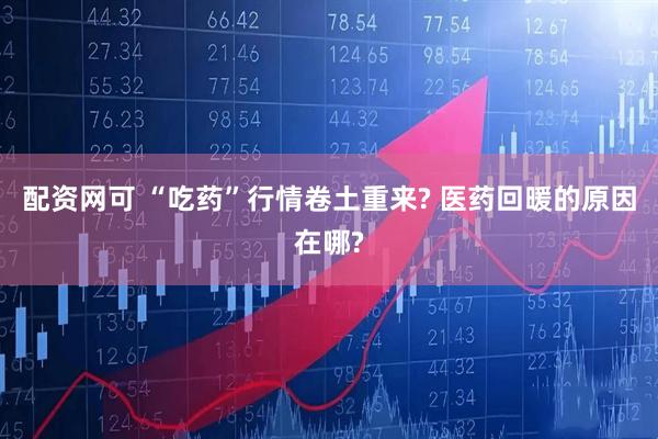 配资网可 “吃药”行情卷土重来? 医药回暖的原因在哪?