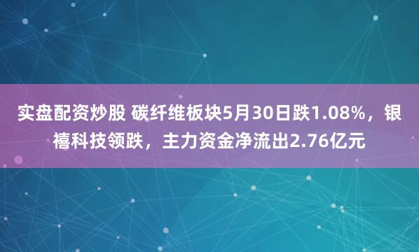 实盘配资炒股 碳纤维板块5月30日跌1.08%，银禧科技领跌，主力资金净流出2.76亿元
