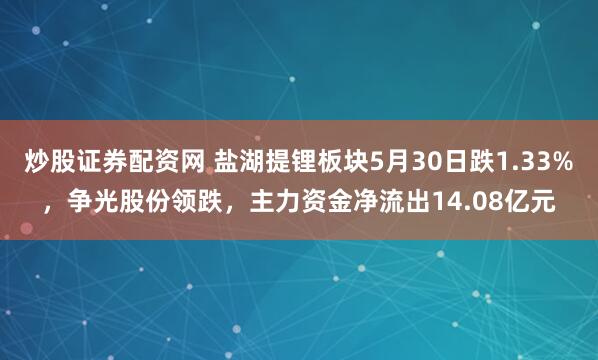 炒股证券配资网 盐湖提锂板块5月30日跌1.33%，争光股份领跌，主力资金净流出14.08亿元