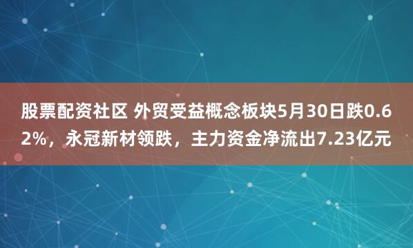 股票配资社区 外贸受益概念板块5月30日跌0.62%，永冠新材领跌，主力资金净流出7.23亿元
