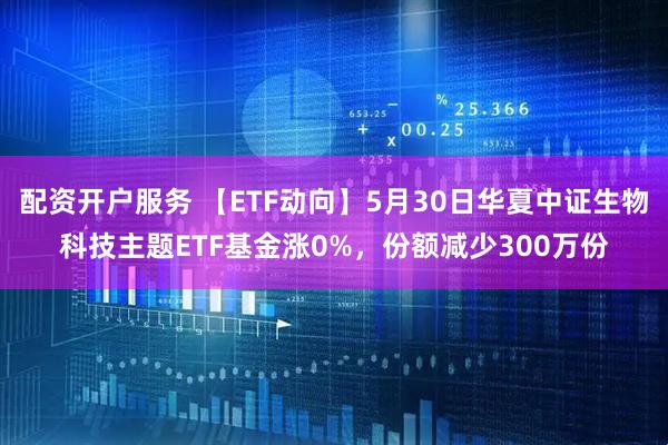配资开户服务 【ETF动向】5月30日华夏中证生物科技主题ETF基金涨0%，份额减少300万份