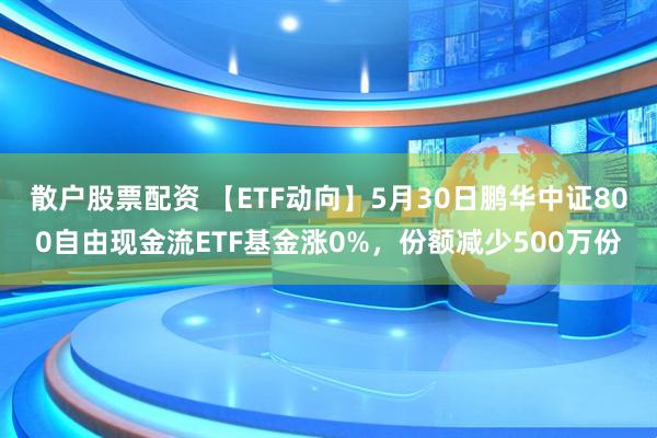 散户股票配资 【ETF动向】5月30日鹏华中证800自由现金流ETF基金涨0%，份额减少500万份