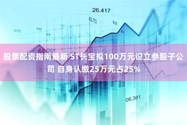 股票配资指南最新 ST长宝拟100万元设立参股子公司 自身认缴25万元占25%