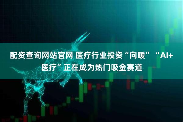 配资查询网站官网 医疗行业投资“向暖” “AI+医疗”正在成为热门吸金赛道