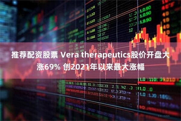 推荐配资股票 Vera therapeutics股价开盘大涨69% 创2021年以来最大涨幅
