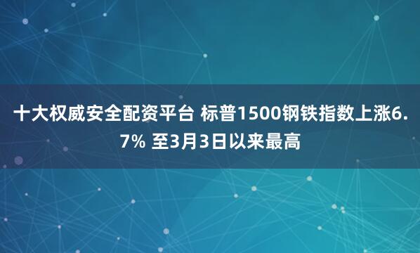 十大权威安全配资平台 标普1500钢铁指数上涨6.7% 至3月3日以来最高