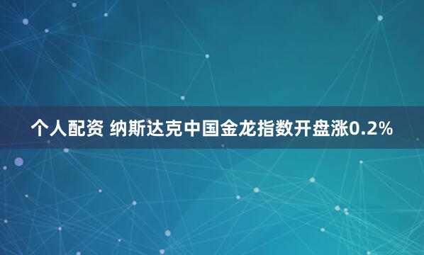 个人配资 纳斯达克中国金龙指数开盘涨0.2%