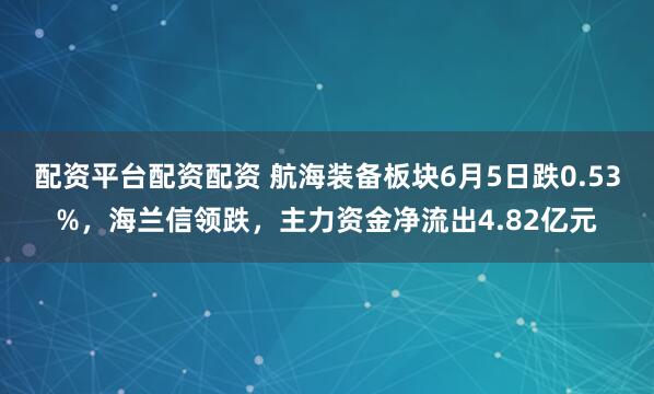 配资平台配资配资 航海装备板块6月5日跌0.53%，海兰信领跌，主力资金净流出4.82亿元