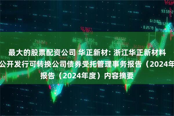 最大的股票配资公司 华正新材: 浙江华正新材料股份有限公司公开发行可转换公司债券受托管理事务报告（2024年度）内容摘要