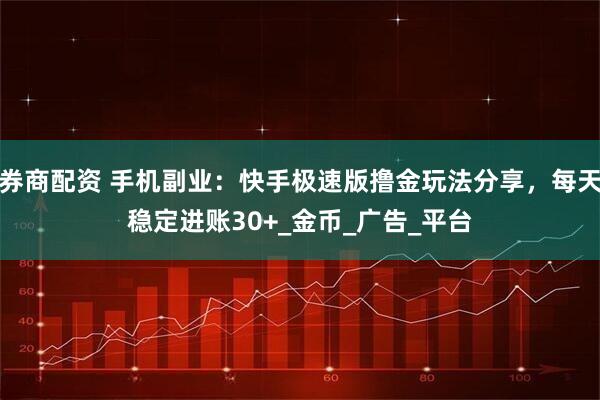 券商配资 手机副业：快手极速版撸金玩法分享，每天稳定进账30+_金币_广告_平台