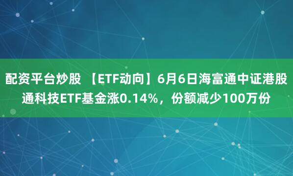 配资平台炒股 【ETF动向】6月6日海富通中证港股通科技ETF基金涨0.14%，份额减少100万份
