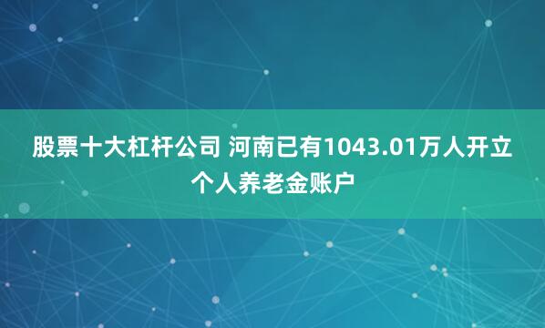 股票十大杠杆公司 河南已有1043.01万人开立个人养老金账户