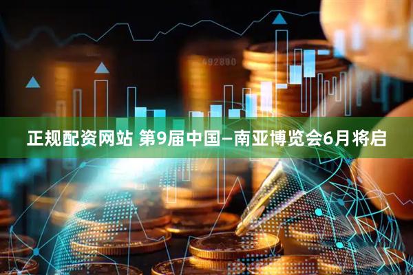 正规配资网站 第9届中国—南亚博览会6月将启
