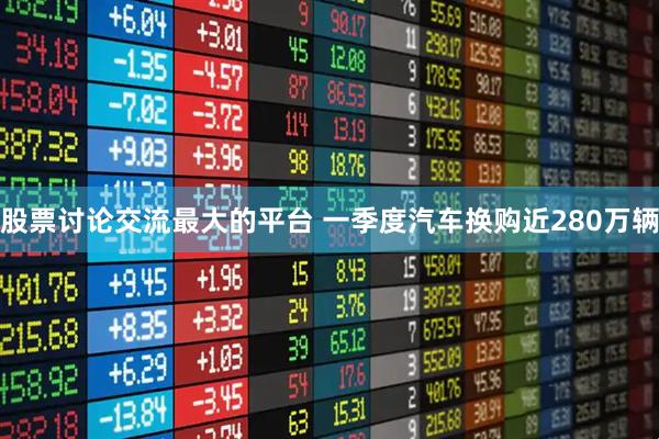 股票讨论交流最大的平台 一季度汽车换购近280万辆