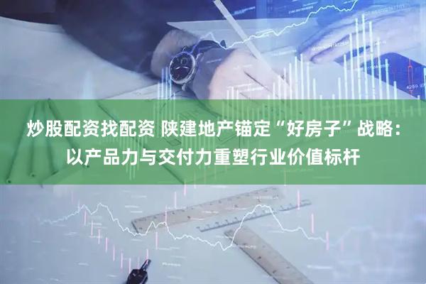 炒股配资找配资 陕建地产锚定“好房子”战略：以产品力与交付力重塑行业价值标杆