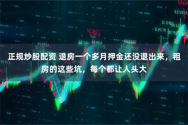 正规炒股配资 退房一个多月押金还没退出来，租房的这些坑，每个都让人头大