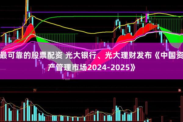 最可靠的股票配资 光大银行、光大理财发布《中国资产管理市场2024-2025》