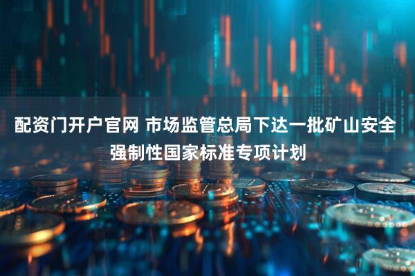 配资门开户官网 市场监管总局下达一批矿山安全 强制性国家标准专项计划