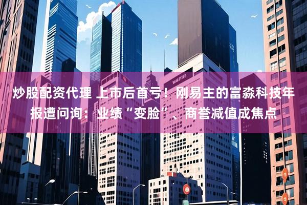 炒股配资代理 上市后首亏！刚易主的富淼科技年报遭问询：业绩“变脸”、商誉减值成焦点